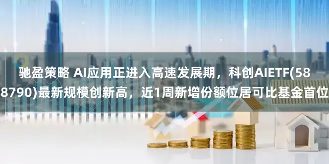驰盈策略 AI应用正进入高速发展期，科创AIETF(588790)最新规模创新高，近1周新增份额位居可比基金首位