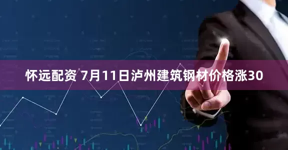 怀远配资 7月11日泸州建筑钢材价格涨30