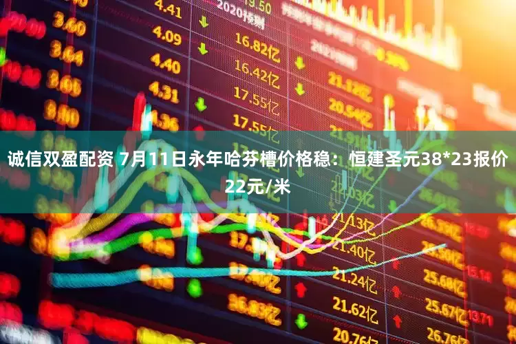 诚信双盈配资 7月11日永年哈芬槽价格稳：恒建圣元38*23报价22元/米