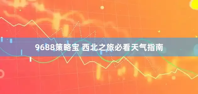 9688策略宝 西北之旅必看天气指南