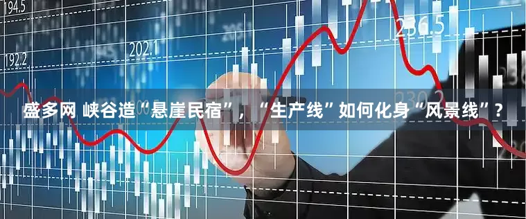盛多网 峡谷造“悬崖民宿”，“生产线”如何化身“风景线”？