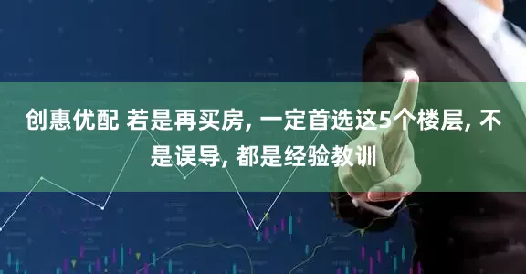 创惠优配 若是再买房, 一定首选这5个楼层, 不是误导, 都是经验教训