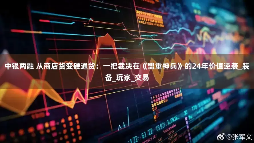 中银两融 从商店货变硬通货：一把裁决在《盟重神兵》的24年价值逆袭_装备_玩家_交易