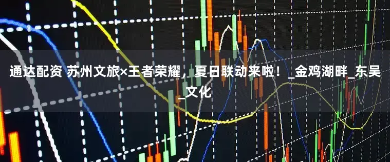 通达配资 苏州文旅×王者荣耀，夏日联动来啦！_金鸡湖畔_东吴_文化