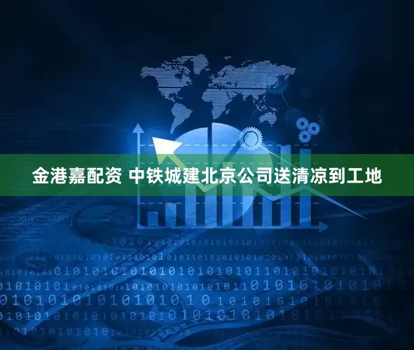 金港嘉配资 中铁城建北京公司送清凉到工地