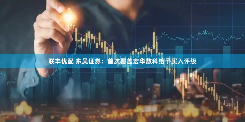 联丰优配 东吴证券：首次覆盖宏华数科给予买入评级
