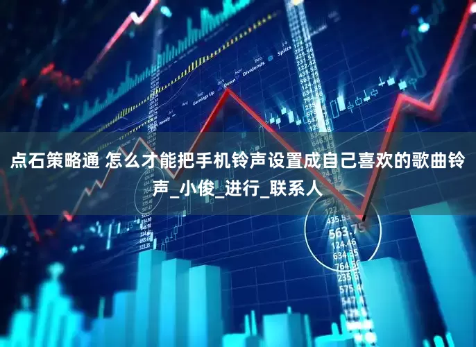 点石策略通 怎么才能把手机铃声设置成自己喜欢的歌曲铃声_小俊_进行_联系人