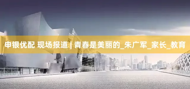 申银优配 现场报道 | 青春是美丽的_朱广军_家长_教育