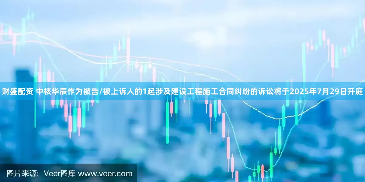 财盛配资 中核华辰作为被告/被上诉人的1起涉及建设工程施工合同纠纷的诉讼将于2025年7月29日开庭