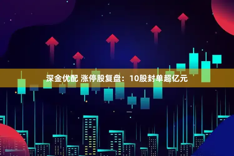 深金优配 涨停股复盘：10股封单超亿元