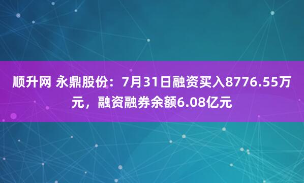 顺升网 永鼎股份：7月31日融资买入8776.55万元，融资融券余额6.08亿元