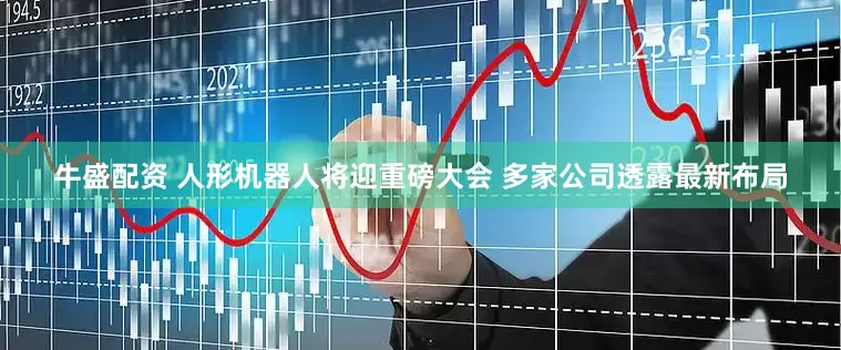 牛盛配资 人形机器人将迎重磅大会 多家公司透露最新布局