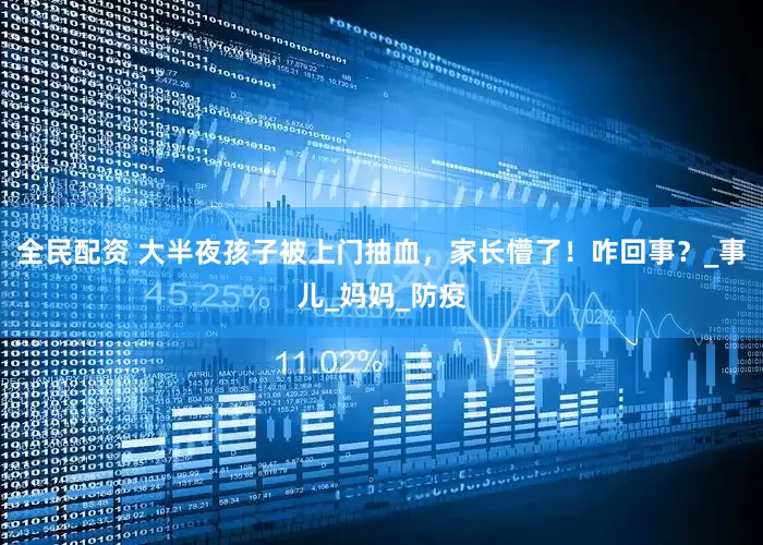 全民配资 大半夜孩子被上门抽血，家长懵了！咋回事？_事儿_妈妈_防疫