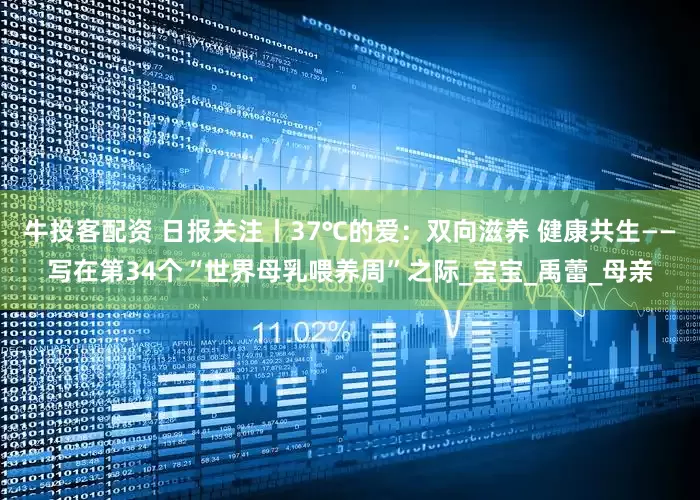 牛投客配资 日报关注丨37℃的爱：双向滋养 健康共生——写在第34个“世界母乳喂养周”之际_宝宝_禹蕾_母亲