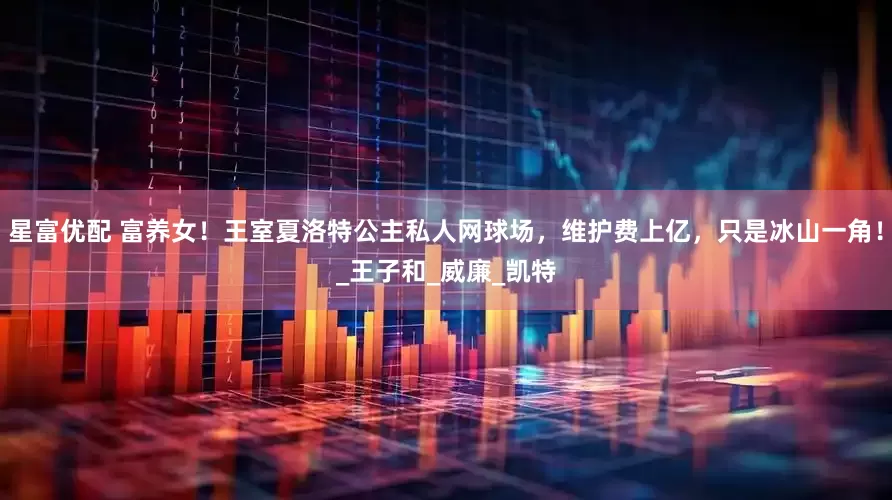 星富优配 富养女！王室夏洛特公主私人网球场，维护费上亿，只是冰山一角！_王子和_威廉_凯特