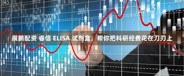 展鹏配资 睿信 ELISA 试剂盒，帮你把科研经费花在刀刃上