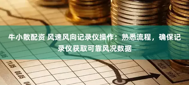 牛小散配资 风速风向记录仪操作：熟悉流程，确保记录仪获取可靠风况数据