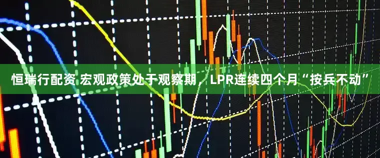 恒瑞行配资 宏观政策处于观察期，LPR连续四个月“按兵不动”