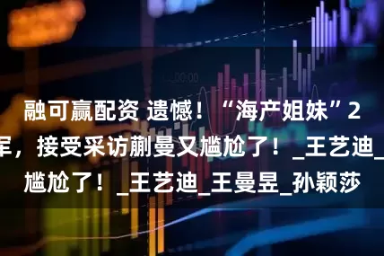 融可赢配资 遗憾!“海产姐妹”2-3再次错失冠军,接受采访蒯曼又尴尬了!_王艺迪_王曼昱_孙颖莎