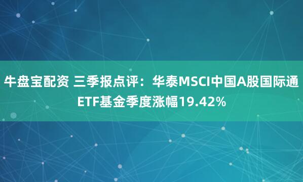 牛盘宝配资 三季报点评：华泰MSCI中国A股国际通ETF基金季度涨幅19.42%
