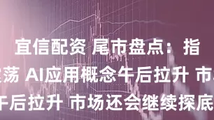 宜信配资 尾市盘点：指数绿盘震荡 AI应用概念午后拉升 市场还会继续探底吗？