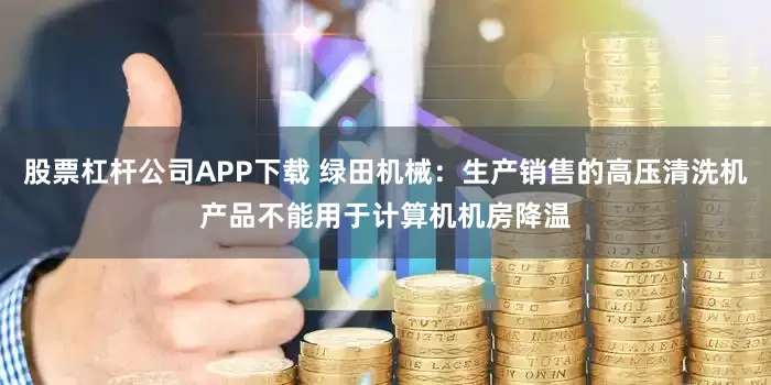 股票杠杆公司APP下载 绿田机械：生产销售的高压清洗机产品不能用于计算机机房降温