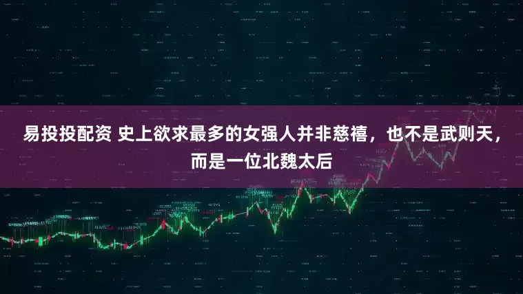 易投投配资 史上欲求最多的女强人并非慈禧，也不是武则天，而是一位北魏太后