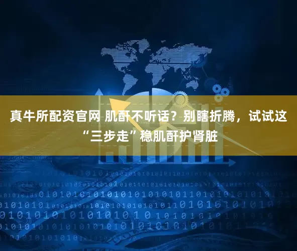 真牛所配资官网 肌酐不听话？别瞎折腾，试试这“三步走”稳肌酐护肾脏