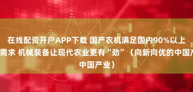 在线配资开户APP下载 国产农机满足国内90%以上市场需求 机械装备让现代农业更有“劲”（向新向优的中国产业）