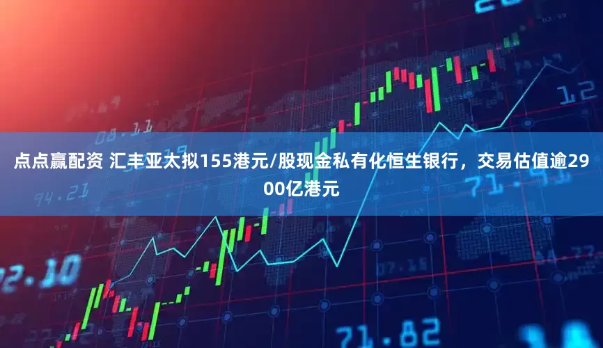 点点赢配资 汇丰亚太拟155港元/股现金私有化恒生银行,交易估值逾2900亿港元