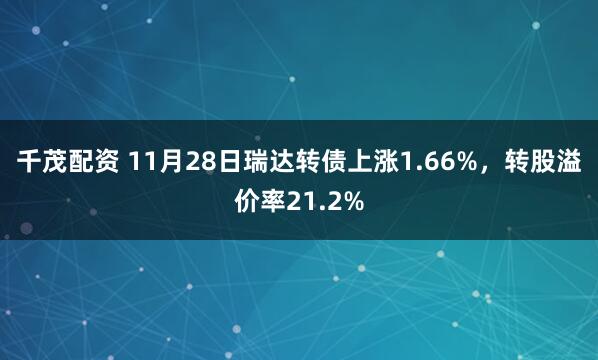千茂配资 11月28日瑞达转债上涨1.66%，转股溢价率21.2%