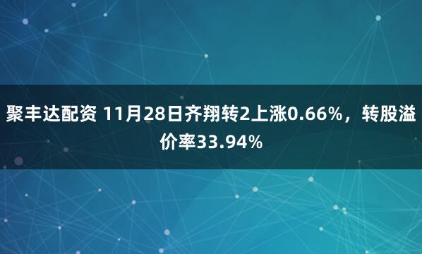 聚丰达配资 11月28日齐翔转2上涨0.66%，转股溢价率33.94%